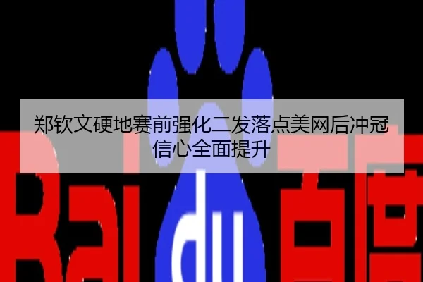 郑钦文硬地赛前强化二发落点美网后冲冠信心全面提升