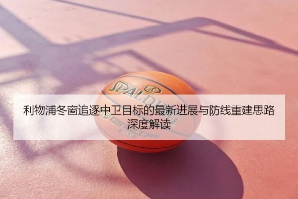 利物浦冬窗追逐中卫目标的最新进展与防线重建思路深度解读