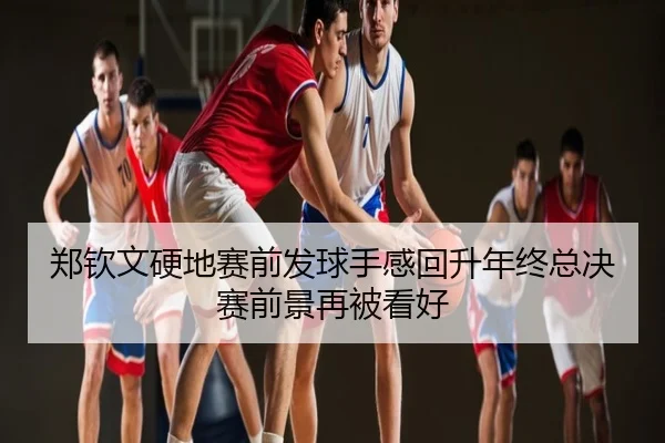 郑钦文硬地赛前发球手感回升年终总决赛前景再被看好